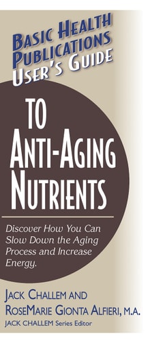 User's Guide to Anti-Aging Nutrients: Discover How You Can Slow Down the Aging Process and Increase Energy (Basic Health Publications User's Guide) by Jack Challem, Rosemarie Gionta Alfieri M.A.