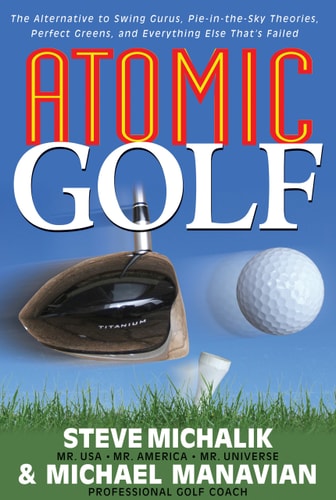 Atomic Golf: The Alternative to Swing Gurus, Pie-in-the-Sky Theories, Perfect Greens, and Everything Else That's Failed by Michael Manavian, Steve Michalik