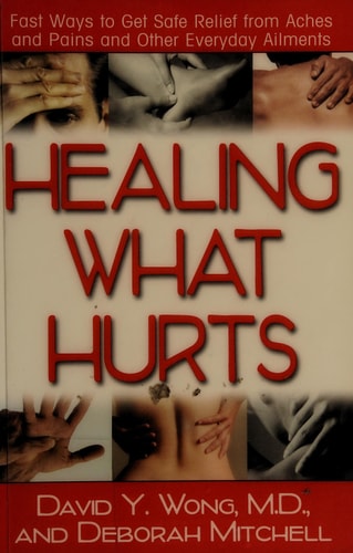 Healing What Hurts: Fast Ways to Get Safe Relief from Aches and Pains and Other Everyday Ailments by David Y. Wong, Deborah Mitchell