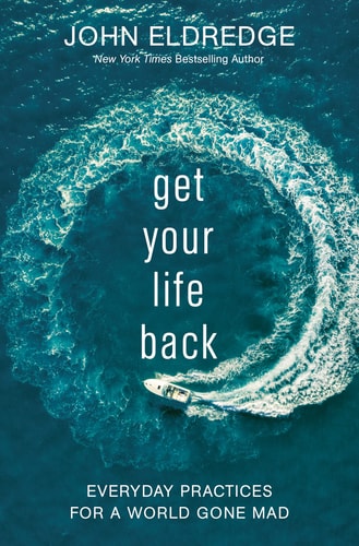 Get Your Life Back Everyday Practices for a World Gone Mad by John Eldredge