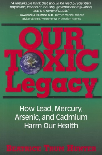 Our Toxic Legacy: How Lead, Mercury, Arsenic, and Cadmium Harm Our Health by Beatrice Trum Hunter