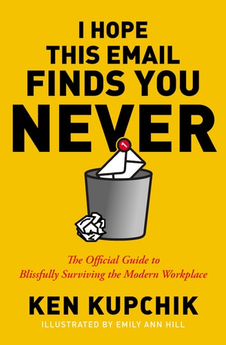 I Hope This Email Finds You Never The Official Guide to Blissfully Surviving the Modern Workplace by Ken Kupchik, Emily Ann Hill