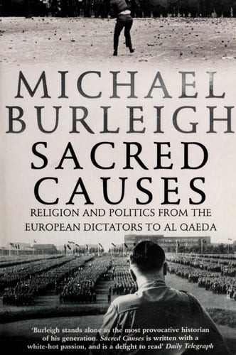 Sacred Causes Religion and Politics from the European Dictators to Al Qaeda by Michael Burleigh