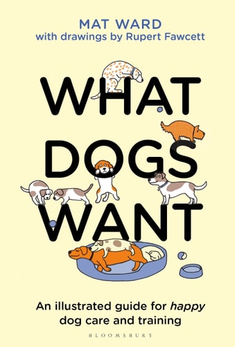 What Dogs Want An Illustrated Guide for HAPPY Dog Care and Training by Mat Ward