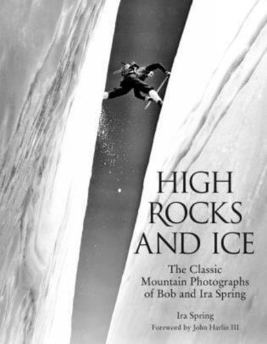 High Rocks and Ice The Classic Mountain Photographs Of Bob And Ira Spring by Bob Ring, Ira Ring