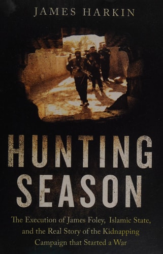 The Hunting Season: The Execution of James Foley, Islamic State, and the Real Story of the Kidnapping Campaign That Started a War by James Harkin