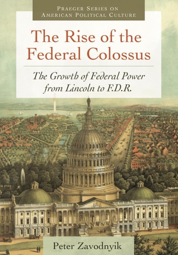 The Rise of the Federal Colossus: The Growth of Federal Power from Lincoln to F.D.R. (Praeger Series on American Political Culture) by Peter Zavodnyik