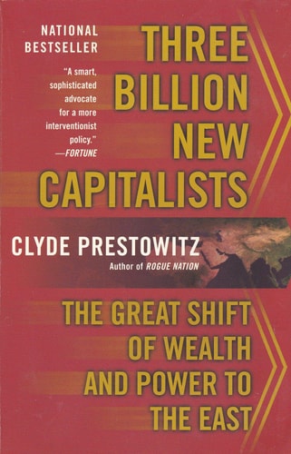 Three Billion New Capitalists The Great Shift of Wealth and Power to the East by Clyde V. Prestowitz