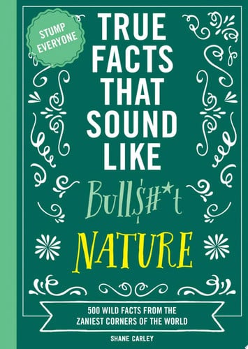 True facts that sound like bullsh#*t. Nature: 500 wild facts from the zaniest corners of the world by Carley, Shane