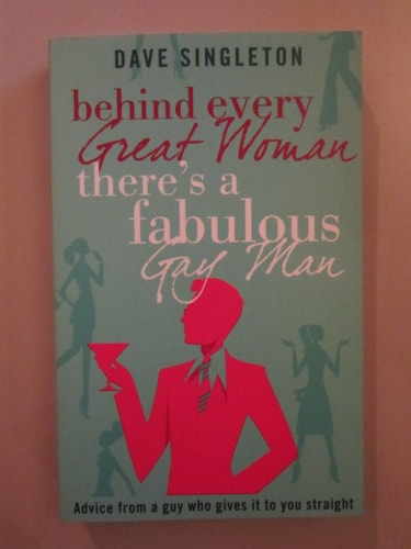 Behind Every Great Woman There Is a Fabulous Gay Man Dating Advice from a Guy Who Gives It to You Straight by Dave Singleton
