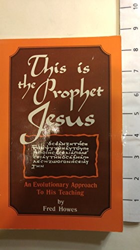 This Is the Prophet Jesus: An Evolutionary Approach to His Teaching by Fred S. Howes