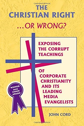 The Christian Right . . . or Wrong?: Exposing the Corrupt Teachings of Corporate Christianity and Its Leading Media Evangelists by John Cord