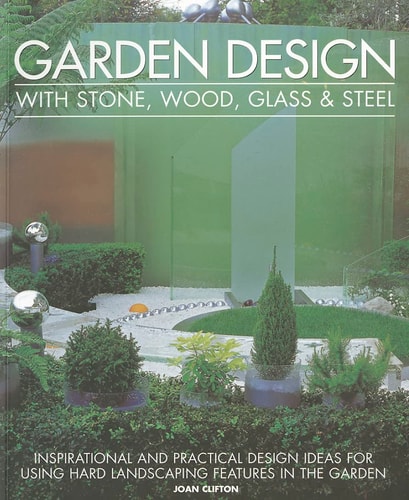 Garden Design with Stone, Wood, Glass & Steel: Inspirational and practical design ideas and techniques using hard landscaping materials by Joan Clifton