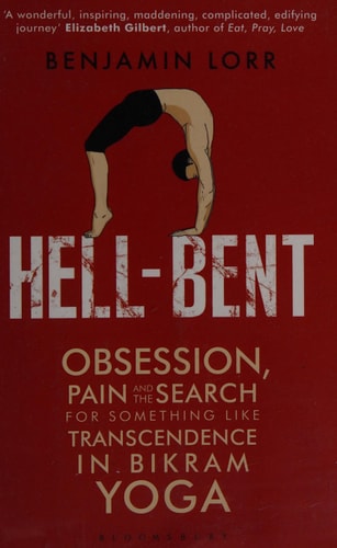 Hell-Bent Obsession, Pain and the Search for Something Like Transcendence in Bikram Yoga by Benjamin Lorr