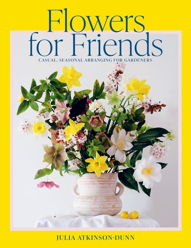 Flowers for Friends: Casual, Seasonal Arranging for Gardeners by Julia Dunn