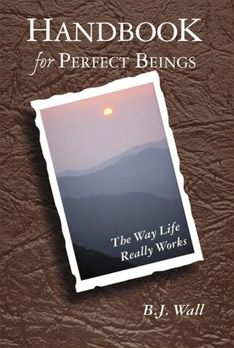 Handbook for Perfect Beings: The Way Life Really Works by B. J. Wall