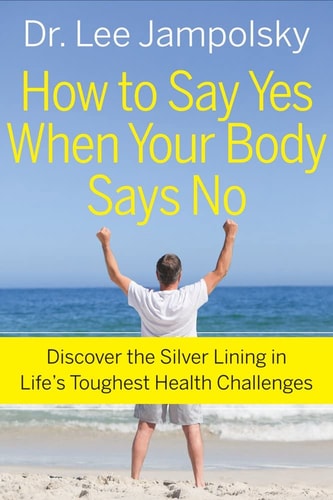 How to Say Yes When Your Body Says No: Discover the Silver Lining in Life's Toughest Health Challenges by Lee Jampolsky