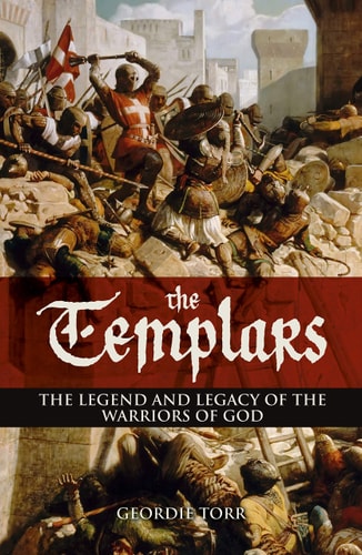 The Templars The Legend and Legacy of the Warriors of God by Geordie Torr