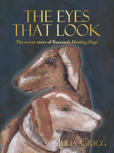 The Eyes That Look: The Secret Story of Bassano's Hunting Dogs by Julia Grigg
