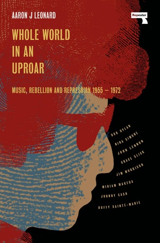 Whole World in an Uproar Music, Rebellion and Repression - 1955-1972 by Aaron Leonard