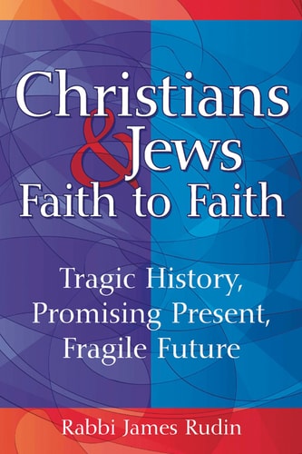Christians & JewsFaith to Faith: Tragic History, Promising Present, Fragile Future by Rabbi James Rudin