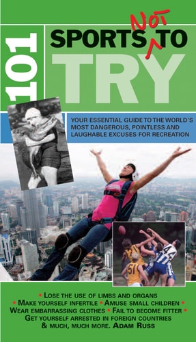 101 Sports Not to Try: Your Essential Guide to the World's Most Dangerous, Pointless and Laughable Excuses for Recreation by Adam Russ
