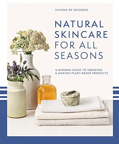 Natural Skincare for All Seasons A Modern Guide to Growing and Making Plant-Based Products by Silvana de Soissons