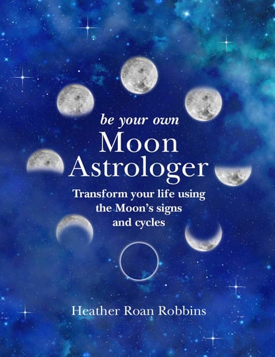 Be Your Own Moon Astrologer Transform your life using the Moon's signs and cycles by Heather Roan Robbins