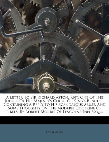 A Letter To Sir Richard Aston, Knt: One Of The Judges Of His Majesty's Court Of King's Bench, ... Containing A Reply To His Scandalous Abuse, And Some ... By Robert Morris Of Lincolns Inn Esq. ... by Robert Morris