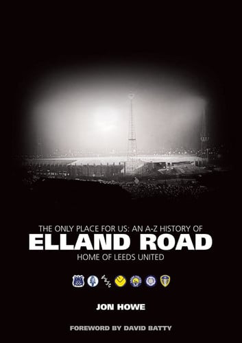 The only place for us: an A-Z history of Elland Road, home of Leeds United by Howe, Jon