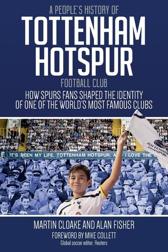A People's History of Tottenham Hotspur Football Club: How Spurs Fans Shaped the Identity of One of the World's Most Famous Clubs by Martin Cloake, Alan Fisher