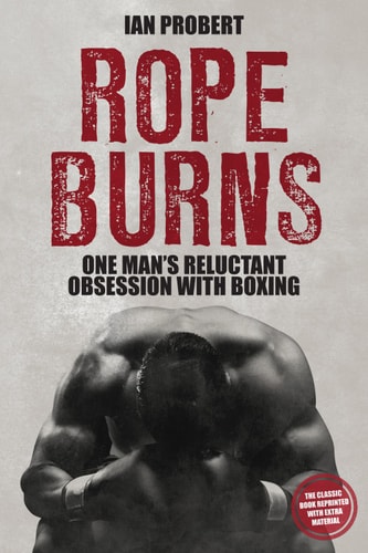 Rope Burns: One Man's Reluctant Obsession with Boxing by Ian Probert