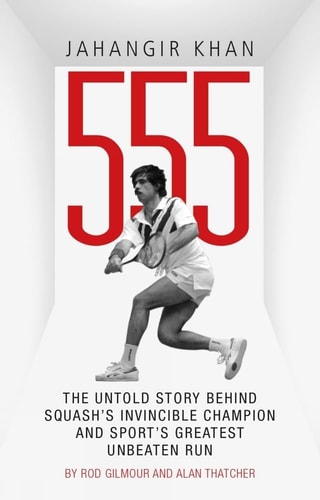 Jahangir Khan 555: The Untold Story Behind Squash's Invincible Champion and Sport's Greatest Unbeaten Run by Rod Gilmour