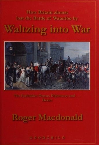 How Britain Almost Lost the Battle of Waterloo by Waltzing Into War by Roger Macdonald (Historian)