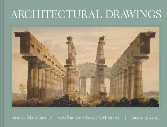 Architectural Drawings Hidden Masterpieces From Sir John Soane'S Museum by Frances Sands