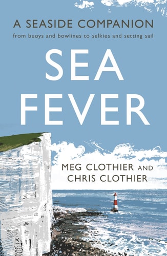 Sea Fever A Seaside Companion: from Buoys and Bowlines to Selkies and Setting Sail by Meg Clothier, Chris Clothier