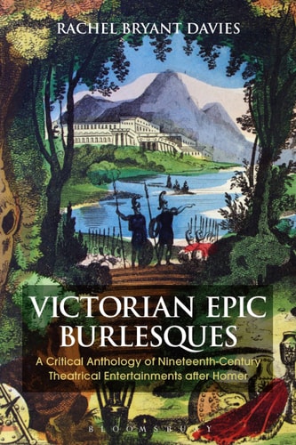 Victorian Epic Burlesques A Critical Anthology of Nineteenth-Century Theatrical Entertainments After Homer by Rachel Bryant Davies