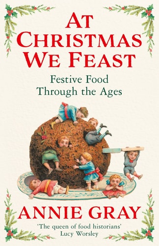 At Christmas We Feast Festive Food Through the Ages by Annie Gray