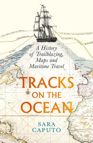 Tracks on the Ocean A History of Trailblazing, Maps and Maritime Travel by Sara Caputo, Dr Sara Caputo