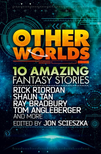 Other Worlds (feat. stories by Rick Riordan, Shaun Tan, Tom Angleberger, Ray Bradbury and more) by Jon Scieszka