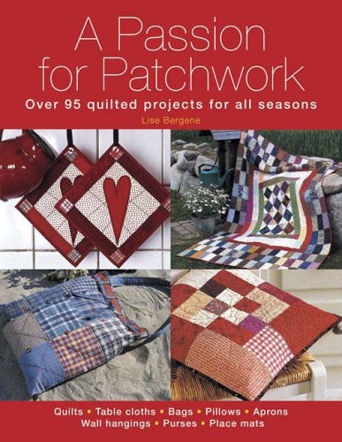 A Passion for Patchwork Over 95 Colourful Quilted Projects for All Seasons by Lise Bergene