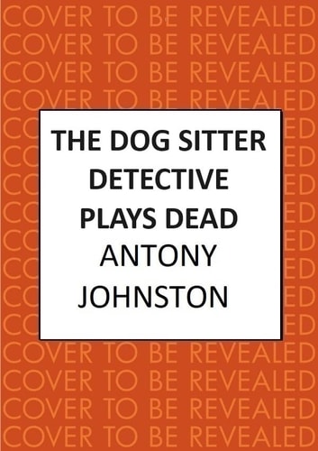 The Dog Sitter Detective Plays Dead: The tail-wagging cosy crime series by Antony Johnston