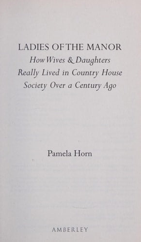 Ladies of the Manor: How Wives & Daughters Really Lived in Country House Society Over a Century Ago by Pamela Horn