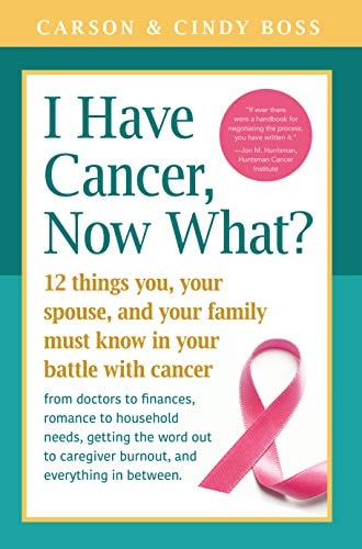 I Have Cancer, Now What?: 12 Things You, Your Spouse, and Your Family Must Know in Your Battle with Cancer from Doctors to Finances, Romance to ... Caregiver Burnout and Everything In between by Carson Boss, Cindy Boss