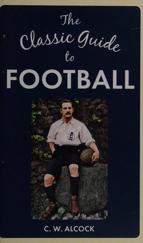 The Classic Guide to Football by C. W. Alcock