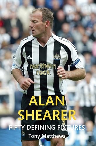 Alan Shearer Fifty Defining Fixtures by Tony Matthews