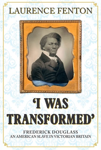 I Was Transformed' Frederick Douglass: An American Slave in Victorian Britain by Laurence Fenton