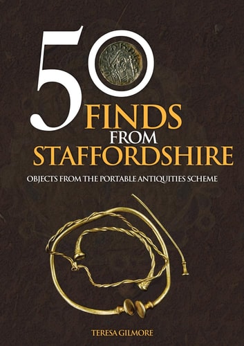 50 Finds from Staffordshire: Objects from the Portable Antiquities Scheme by Teresa Gilmore