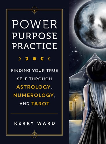 Power, Purpose, Practice: Finding Your True Self Through Astrology, Numerology, and Tarot by Kerry Ward