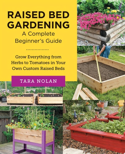 Raised Bed Gardening: A Complete Beginner's Guide Grow Everything from Herbs to Tomatoes in Your Own Custom Raised Beds by Tara Nolan